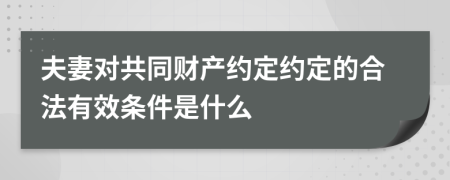 夫妻对共同财产约定约定的合法有效条件是什么