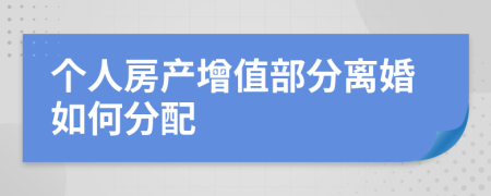 个人房产增值部分离婚如何分配