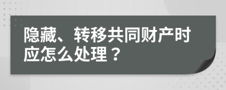 隐藏、转移共同财产时应怎么处理？