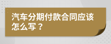 汽车分期付款合同应该怎么写？