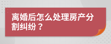 离婚后怎么处理房产分割纠纷？