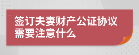 签订夫妻财产公证协议需要注意什么