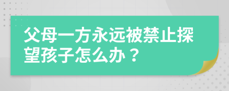 父母一方永远被禁止探望孩子怎么办？