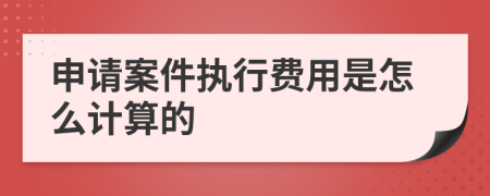 申请案件执行费用是怎么计算的