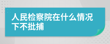 人民检察院在什么情况下不批捕