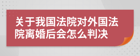 关于我国法院对外国法院离婚后会怎么判决