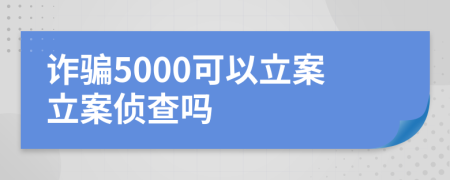 诈骗5000可以立案立案侦查吗