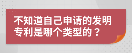 不知道自己申请的发明专利是哪个类型的？