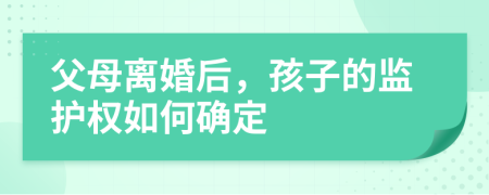 父母离婚后，孩子的监护权如何确定