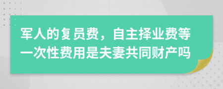 军人的复员费，自主择业费等一次性费用是夫妻共同财产吗