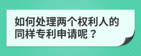 如何处理两个权利人的同样专利申请呢？