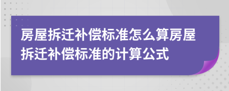 房屋拆迁补偿标准怎么算房屋拆迁补偿标准的计算公式