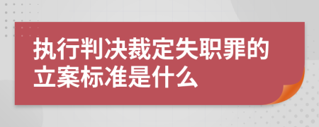 执行判决裁定失职罪的立案标准是什么