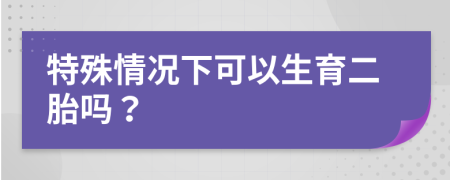 特殊情况下可以生育二胎吗？