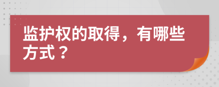 监护权的取得，有哪些方式？