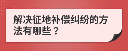 解决征地补偿纠纷的方法有哪些？