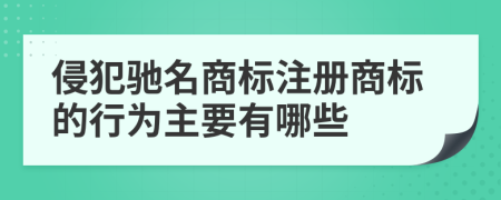 侵犯驰名商标注册商标的行为主要有哪些