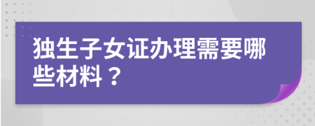 独生子女证办理需要哪些材料？