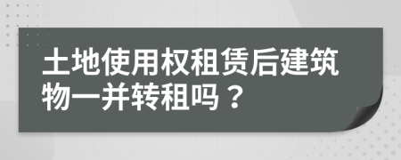 土地使用权租赁后建筑物一并转租吗？