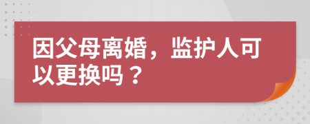 因父母离婚，监护人可以更换吗？