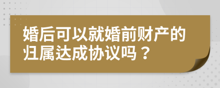 婚后可以就婚前财产的归属达成协议吗？