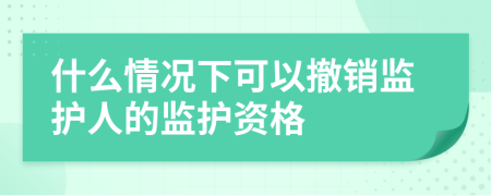 什么情况下可以撤销监护人的监护资格