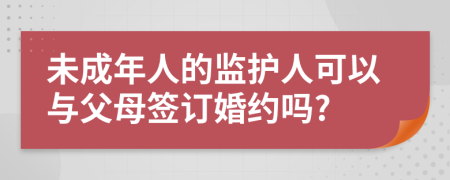 未成年人的监护人可以与父母签订婚约吗?