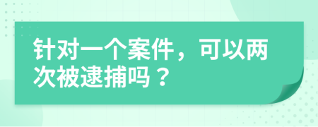 针对一个案件，可以两次被逮捕吗？