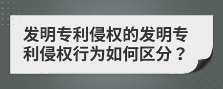 发明专利侵权的发明专利侵权行为如何区分？