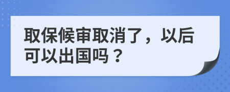 取保候审取消了，以后可以出国吗？