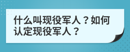 什么叫现役军人？如何认定现役军人？