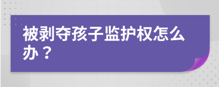 被剥夺孩子监护权怎么办？