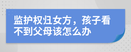 监护权归女方，孩子看不到父母该怎么办