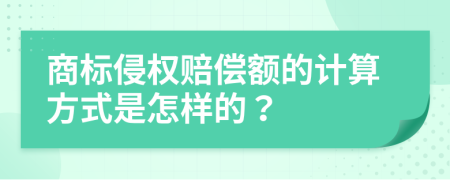 商标侵权赔偿额的计算方式是怎样的？