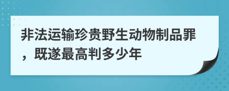 非法运输珍贵野生动物制品罪，既遂最高判多少年