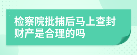 检察院批捕后马上查封财产是合理的吗