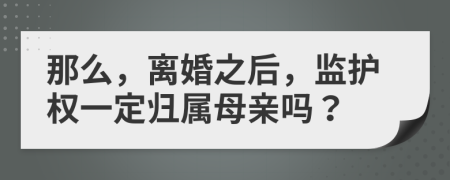 那么，离婚之后，监护权一定归属母亲吗？