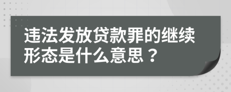 违法发放贷款罪的继续形态是什么意思？