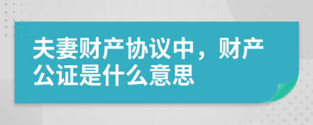 夫妻财产协议中，财产公证是什么意思