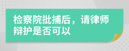 检察院批捕后，请律师辩护是否可以