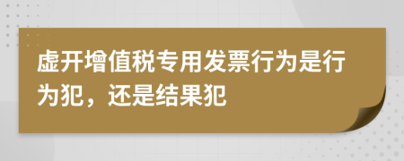 虚开增值税专用发票行为是行为犯，还是结果犯