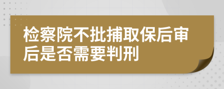 检察院不批捕取保后审后是否需要判刑