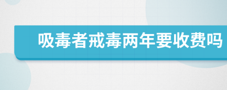 吸毒者戒毒两年要收费吗