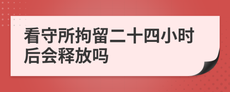 看守所拘留二十四小时后会释放吗