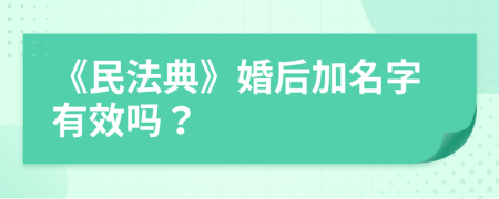 《民法典》婚后加名字有效吗？