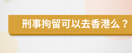 刑事拘留可以去香港么？