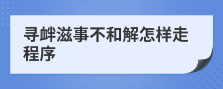 寻衅滋事不和解怎样走程序