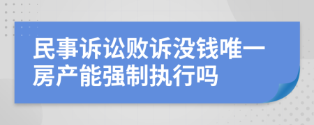 民事诉讼败诉没钱唯一房产能强制执行吗