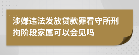 涉嫌违法发放贷款罪看守所刑拘阶段家属可以会见吗