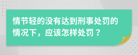 情节轻的没有达到刑事处罚的情况下，应该怎样处罚？